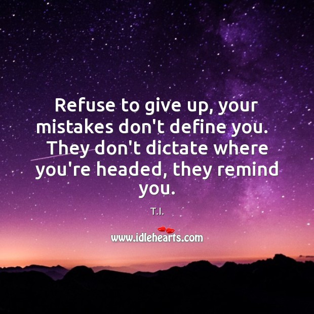 Refuse to give up, your mistakes don’t define you.   They don’t dictate T.I. Picture Quote