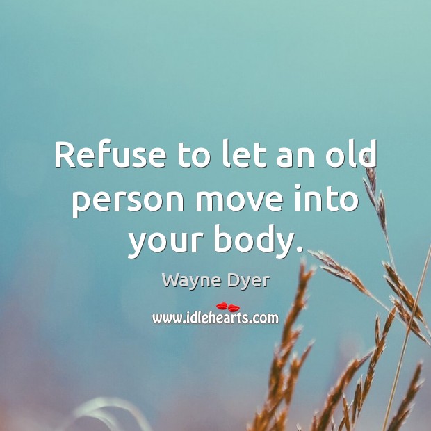 Refuse to let an old person move into your body. Wayne Dyer Picture Quote