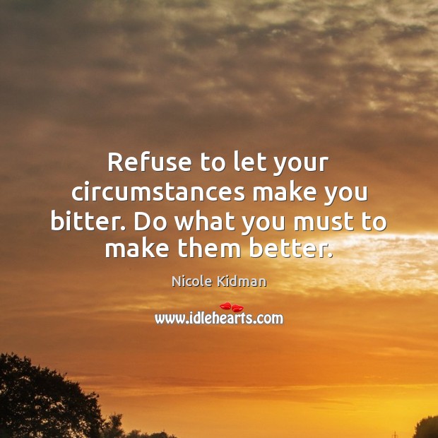 Refuse to let your circumstances make you bitter. Do what you must to make them better. Nicole Kidman Picture Quote