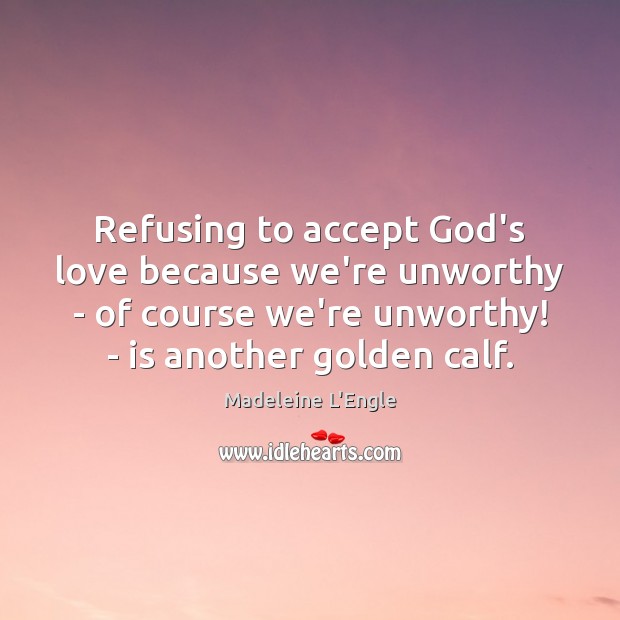 Refusing to accept God’s love because we’re unworthy – of course we’re Madeleine L’Engle Picture Quote