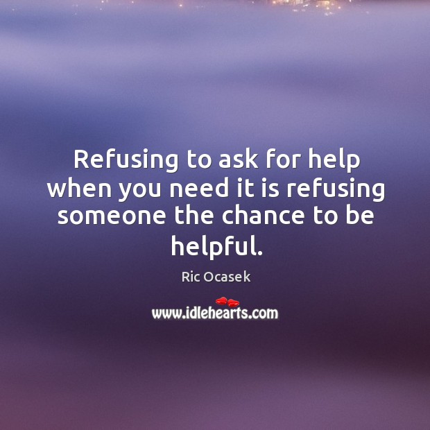 Refusing to ask for help when you need it is refusing someone the chance to be helpful. Ric Ocasek Picture Quote