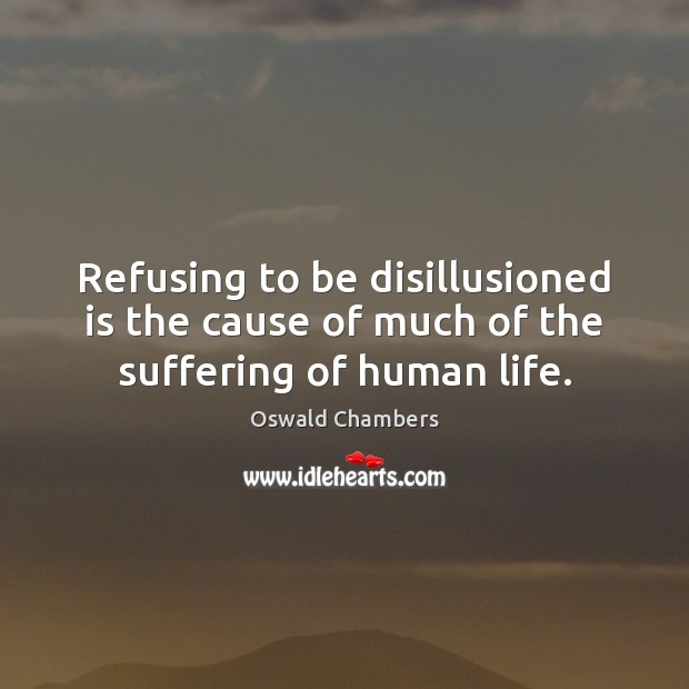 Refusing to be disillusioned is the cause of much of the suffering of human life. Oswald Chambers Picture Quote