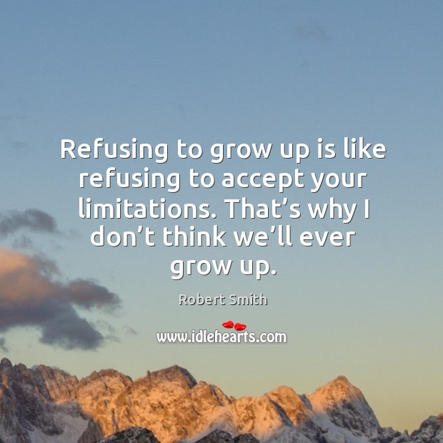Refusing to grow up is like refusing to accept your limitations. That’s why I don’t think we’ll ever grow up. Robert Smith Picture Quote