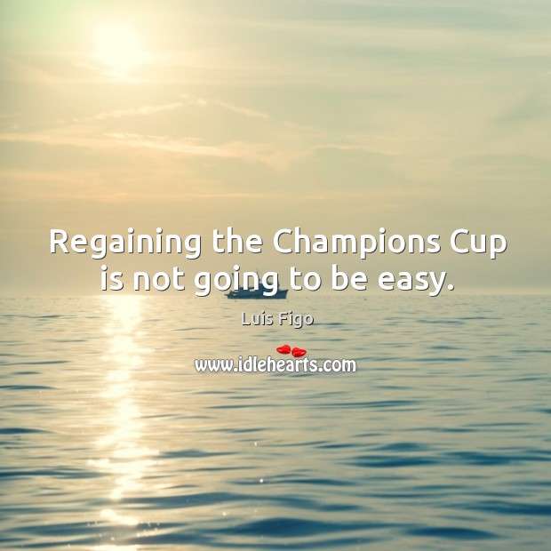 Regaining the champions cup is not going to be easy. Luis Figo Picture Quote