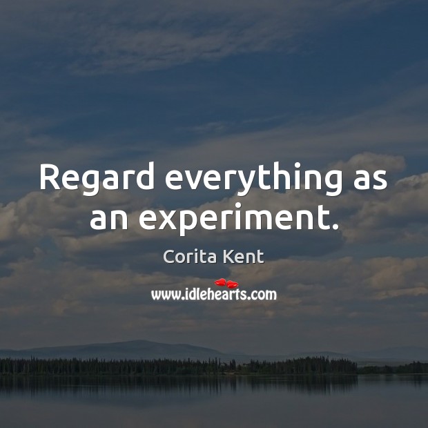 Regard everything as an experiment. Corita Kent Picture Quote