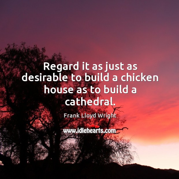 Regard it as just as desirable to build a chicken house as to build a cathedral. Image