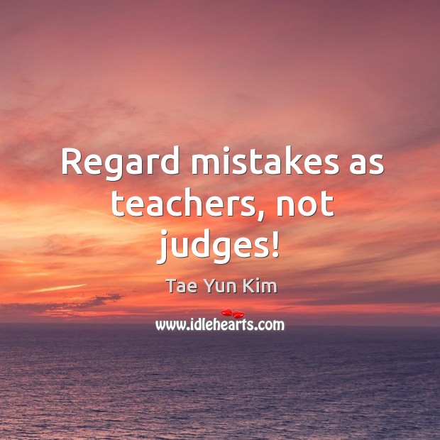 Regard mistakes as teachers, not judges! Tae Yun Kim Picture Quote