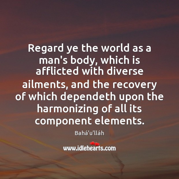 Regard ye the world as a man’s body, which is afflicted with Bahá’u’lláh Picture Quote