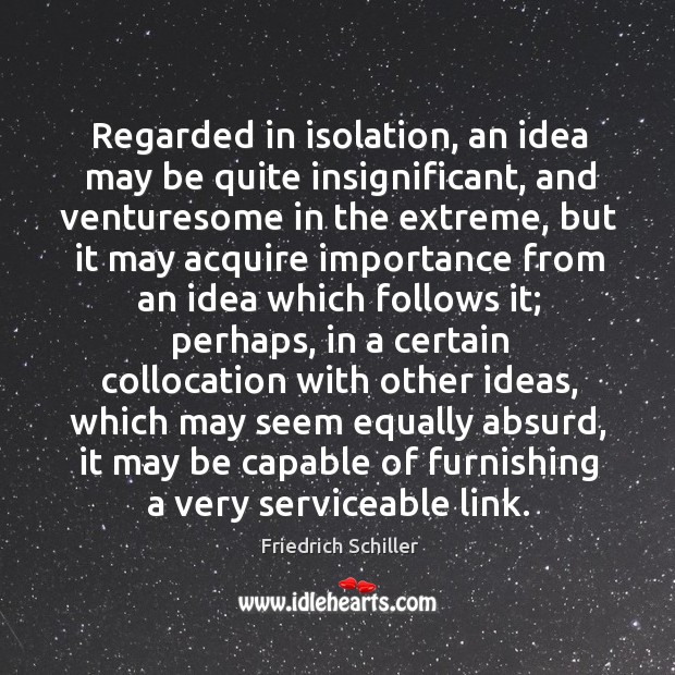 Regarded in isolation, an idea may be quite insignificant, and venturesome in Friedrich Schiller Picture Quote