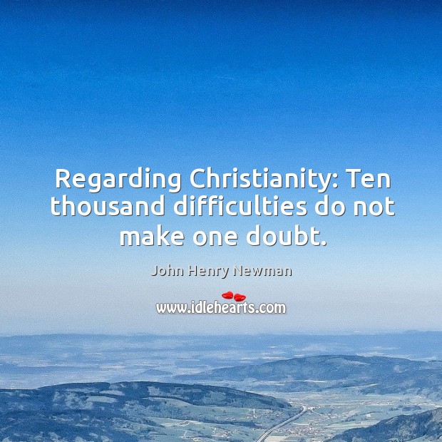 Regarding Christianity: Ten thousand difficulties do not make one doubt. John Henry Newman Picture Quote