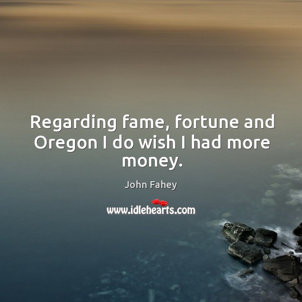 Regarding fame, fortune and oregon I do wish I had more money. John Fahey Picture Quote