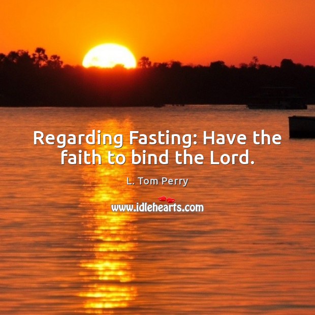Regarding Fasting: Have the faith to bind the Lord. L. Tom Perry Picture Quote