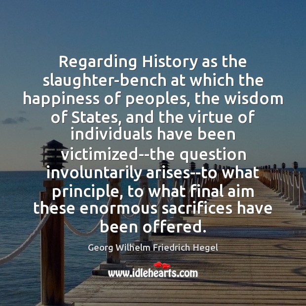 Regarding History as the slaughter-bench at which the happiness of peoples, the Georg Wilhelm Friedrich Hegel Picture Quote