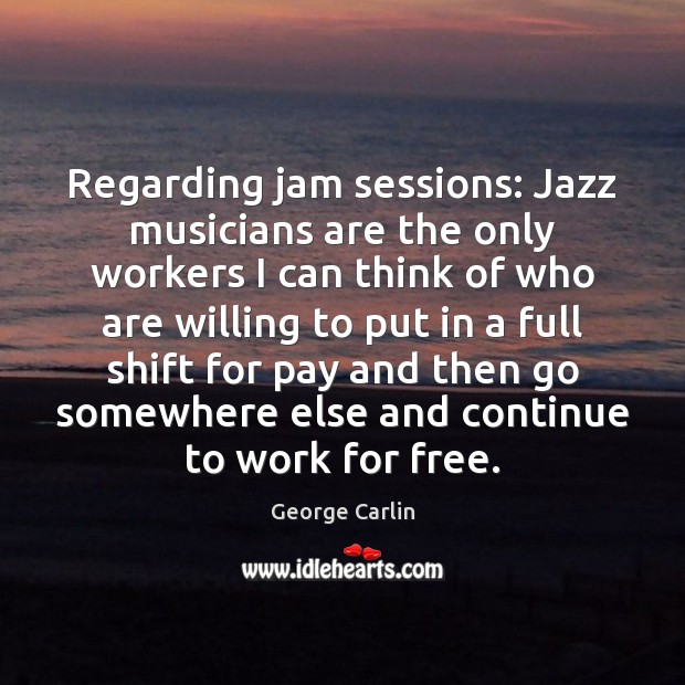 Regarding jam sessions: Jazz musicians are the only workers I can think George Carlin Picture Quote