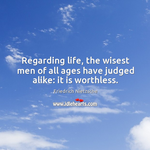 Regarding life, the wisest men of all ages have judged alike: it is worthless. Image