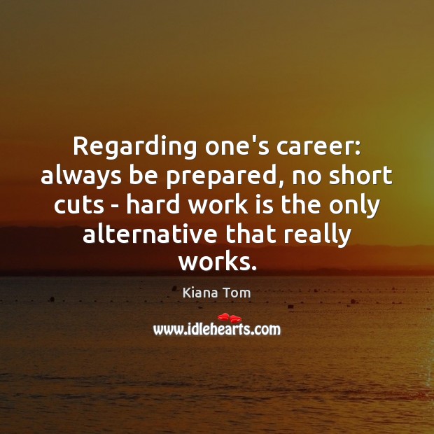 Regarding one’s career: always be prepared, no short cuts – hard work Kiana Tom Picture Quote
