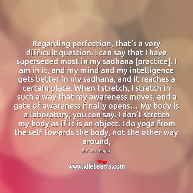 Regarding perfection, that’s a very difficult question. I can say that B. K. S. Iyengar Picture Quote