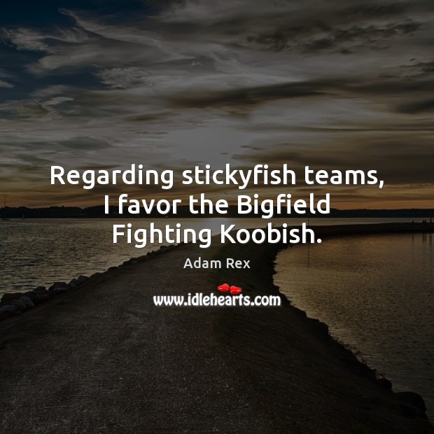 Regarding stickyfish teams, I favor the Bigfield Fighting Koobish. Adam Rex Picture Quote