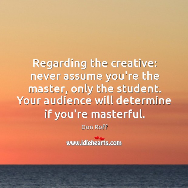 Regarding the creative: never assume you’re the master, only the student. Your Image