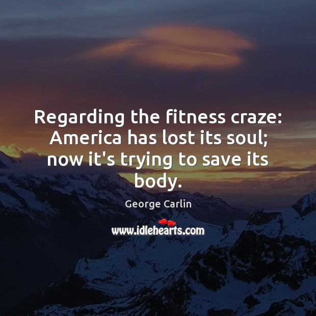 Regarding the fitness craze: America has lost its soul; now it’s trying to save its body. George Carlin Picture Quote