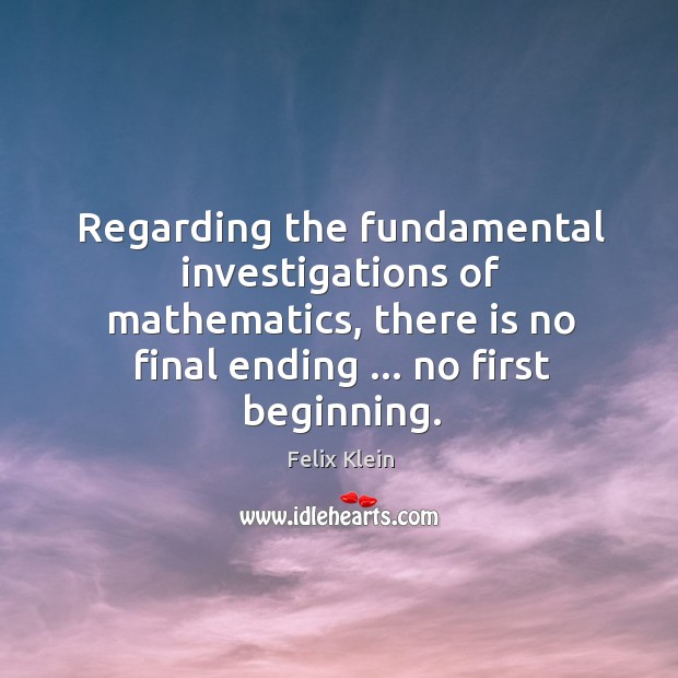 Regarding the fundamental investigations of mathematics, there is no final ending … no Felix Klein Picture Quote
