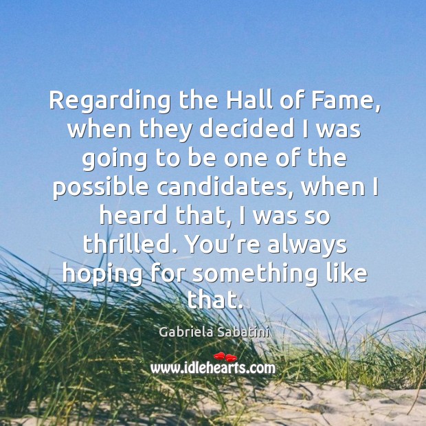 Regarding the hall of fame, when they decided I was going to be one of the possible candidates Image