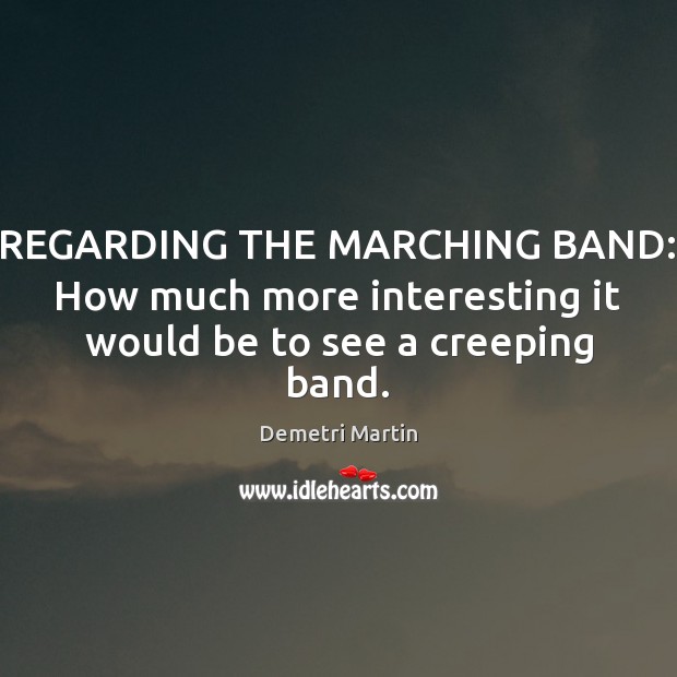REGARDING THE MARCHING BAND: How much more interesting it would be to see a creeping band. Demetri Martin Picture Quote