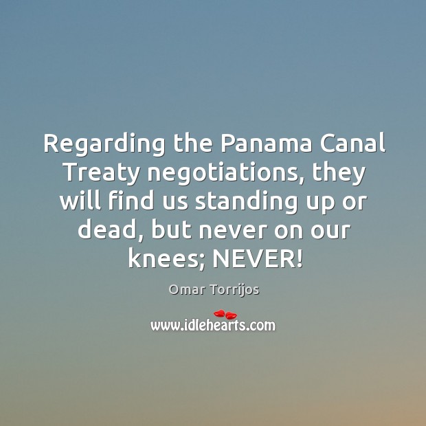 Regarding the panama canal treaty negotiations, they will find us standing up or dead, but never on our knees; never! Image