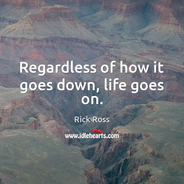 Regardless of how it goes down, life goes on. Rick Ross Picture Quote