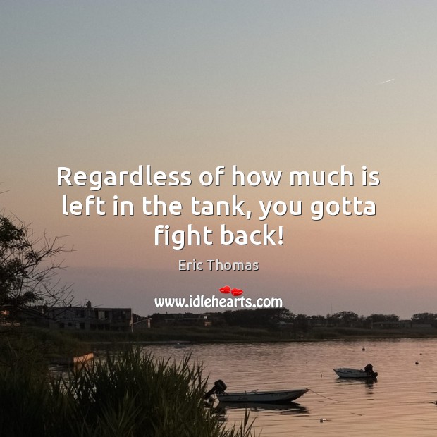Regardless of how much is left in the tank, you gotta fight back! Eric Thomas Picture Quote