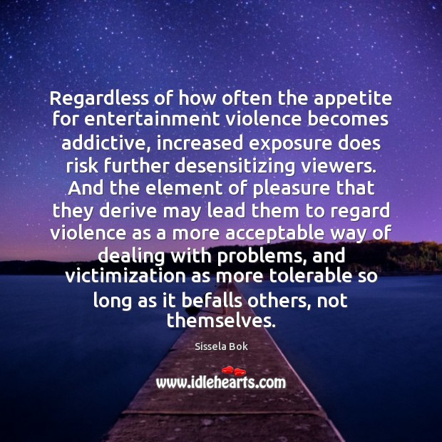 Regardless of how often the appetite for entertainment violence becomes addictive, increased Sissela Bok Picture Quote