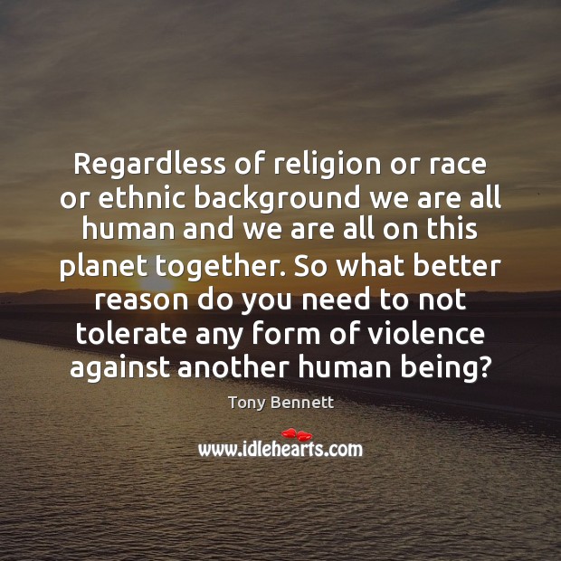 Regardless of religion or race or ethnic background we are all human 