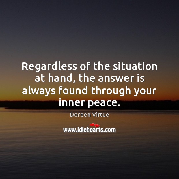 Regardless of the situation at hand, the answer is always found through your inner peace. Doreen Virtue Picture Quote