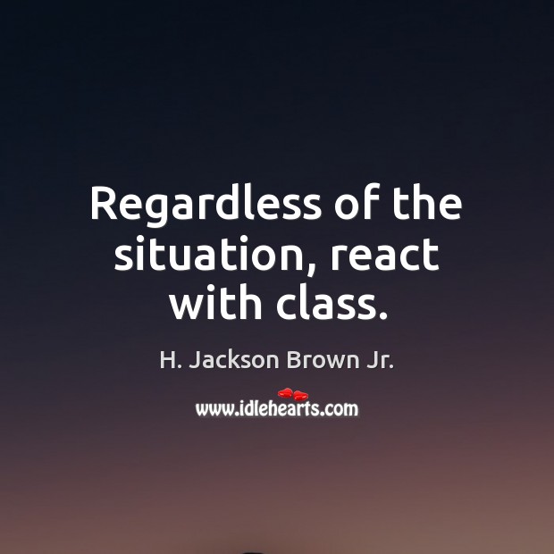 Regardless of the situation, react with class. H. Jackson Brown Jr. Picture Quote