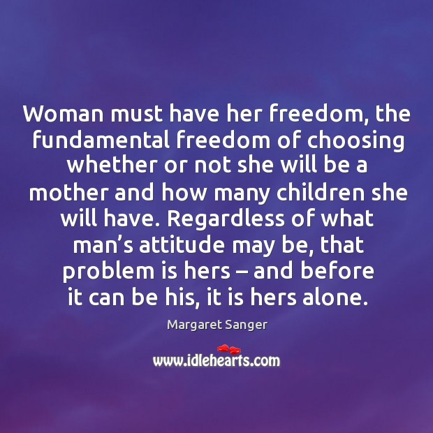 Regardless of what man’s attitude may be, that problem is hers – and before it can be his, it is hers alone. Margaret Sanger Picture Quote