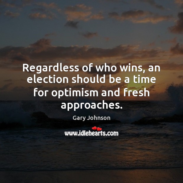 Regardless of who wins, an election should be a time for optimism and fresh approaches. Gary Johnson Picture Quote