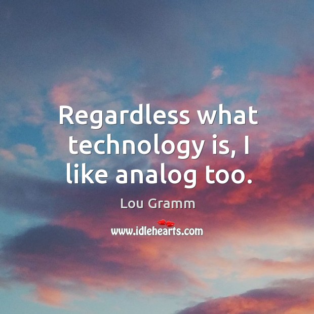 Regardless what technology is, I like analog too. Lou Gramm Picture Quote