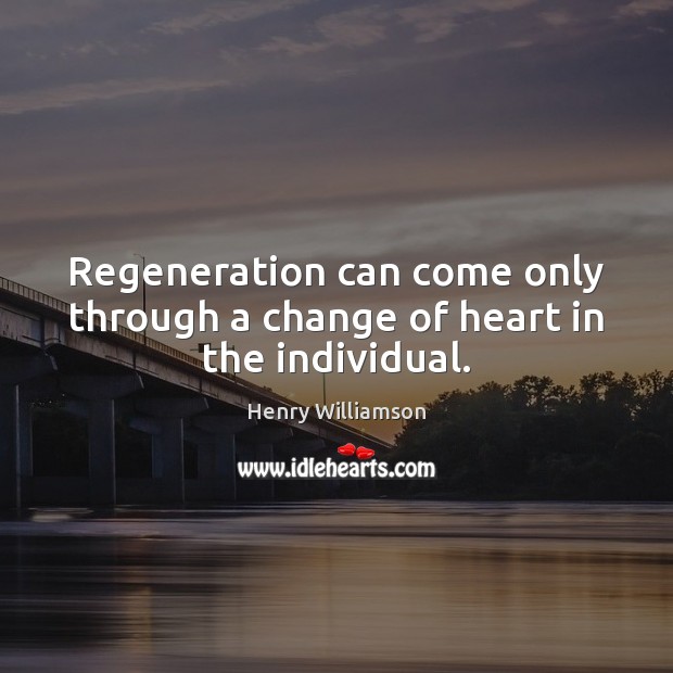 Regeneration can come only through a change of heart in the individual. Henry Williamson Picture Quote