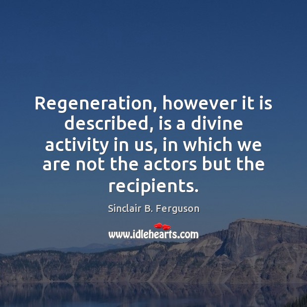 Regeneration, however it is described, is a divine activity in us, in Image