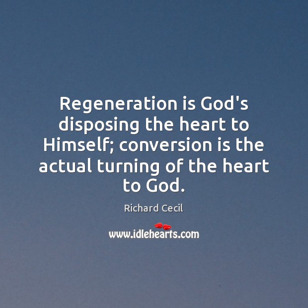 Regeneration is God’s disposing the heart to Himself; conversion is the actual Richard Cecil Picture Quote