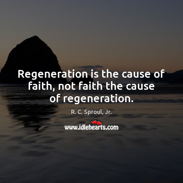 Regeneration is the cause of faith, not faith the cause of regeneration. R. C. Sproul, Jr. Picture Quote