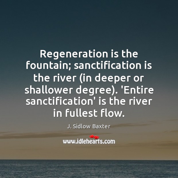 Regeneration is the fountain; sanctification is the river (in deeper or shallower J. Sidlow Baxter Picture Quote