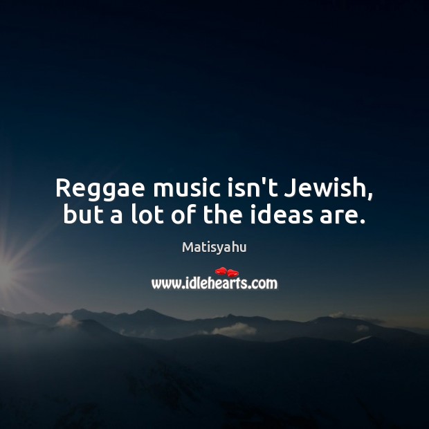 Reggae music isn’t Jewish, but a lot of the ideas are. Matisyahu Picture Quote