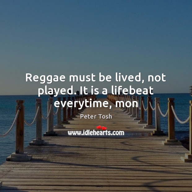 Reggae must be lived, not played. It is a lifebeat everytime, mon Peter Tosh Picture Quote