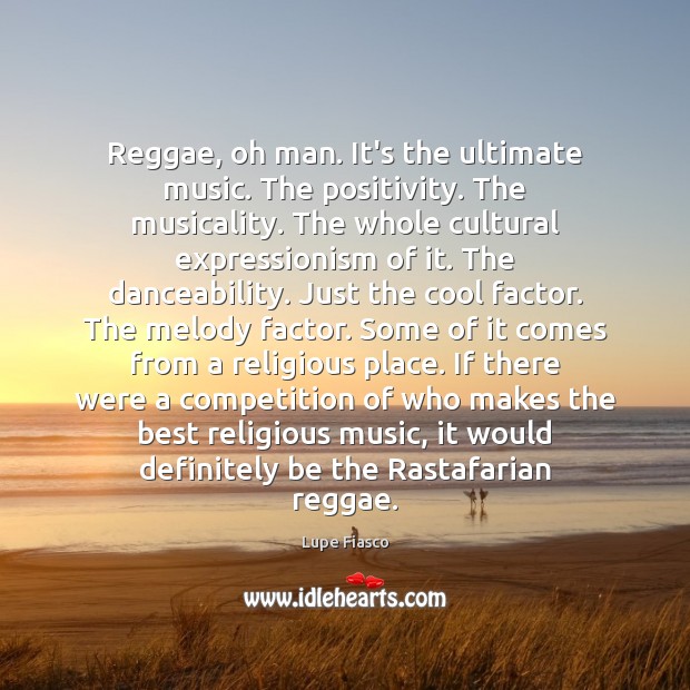 Reggae, oh man. It’s the ultimate music. The positivity. The musicality. The Lupe Fiasco Picture Quote