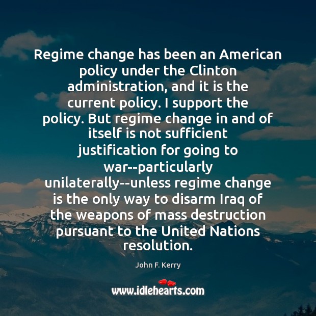 Regime change has been an American policy under the Clinton administration, and John F. Kerry Picture Quote