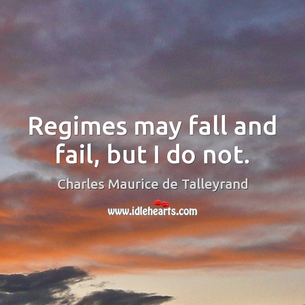 Regimes may fall and fail, but I do not. Charles Maurice de Talleyrand Picture Quote