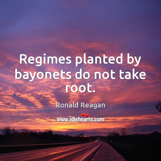 Regimes planted by bayonets do not take root. Ronald Reagan Picture Quote