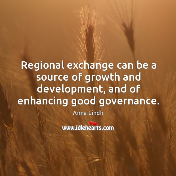 Regional exchange can be a source of growth and development, and of enhancing good governance. Anna Lindh Picture Quote