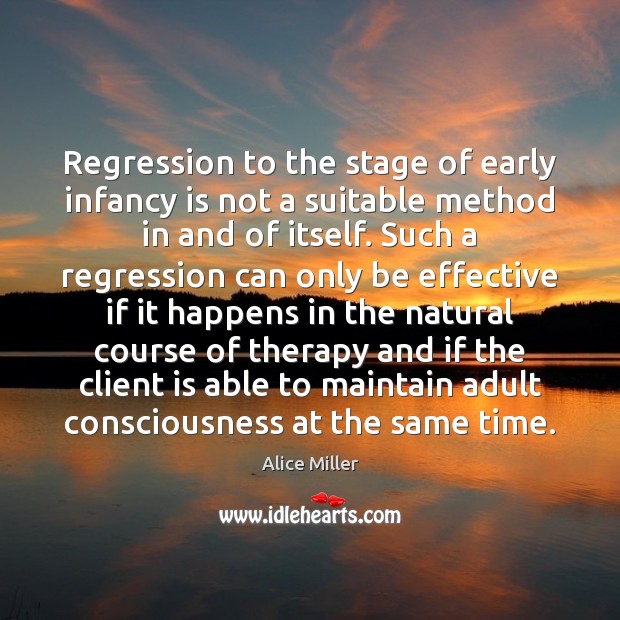 Regression to the stage of early infancy is not a suitable method Alice Miller Picture Quote